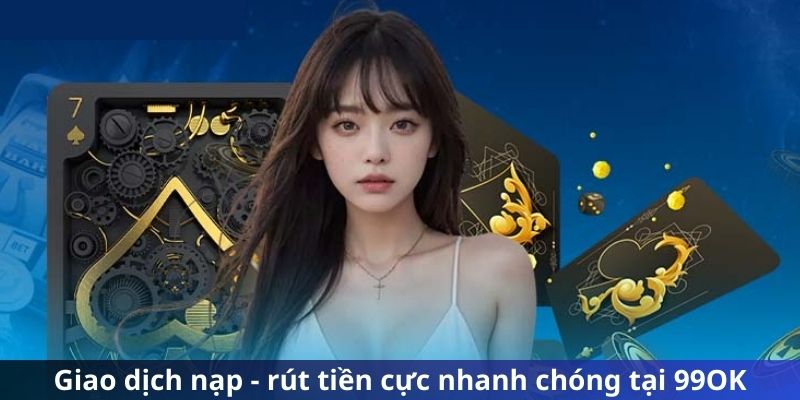 Giao dịch nạp - rút tiền cực nhanh chóng tại 99OK