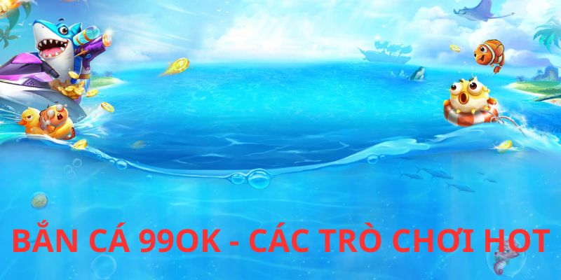 Các trò chơi săn cá hot nhất hệ thống 99OK